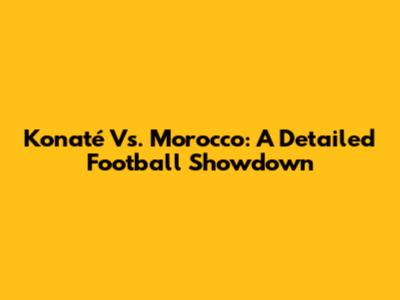 Konaté Vs. Morocco: A Detailed Football Showdown