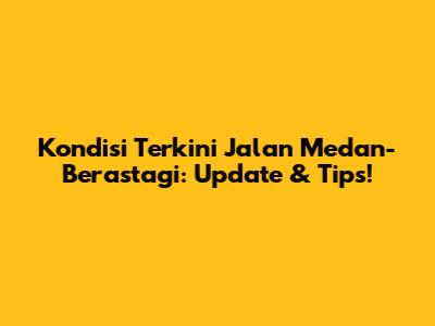 Kondisi Terkini Jalan Medan-Berastagi: Update & Tips!