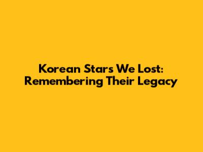 Korean Stars We Lost: Remembering Their Legacy