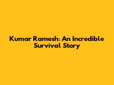 Kumar Ramesh: An Incredible Survival Story