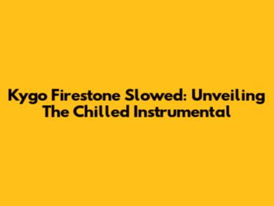 Kygo Firestone Slowed: Unveiling The Chilled Instrumental