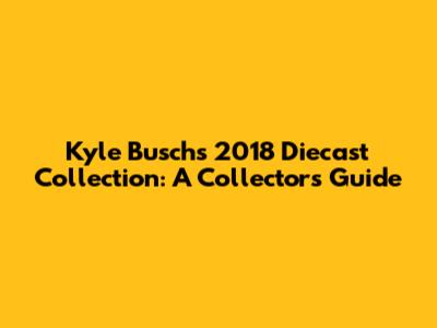 Kyle Busch's 2018 Diecast Collection: A Collector's Guide