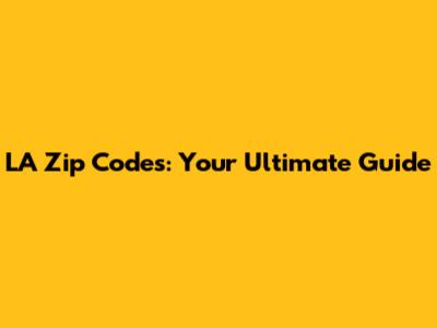LA Zip Codes: Your Ultimate Guide