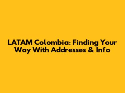 LATAM Colombia: Finding Your Way With Addresses & Info