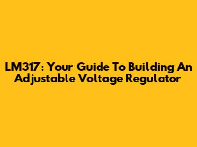 LM317: Your Guide To Building An Adjustable Voltage Regulator