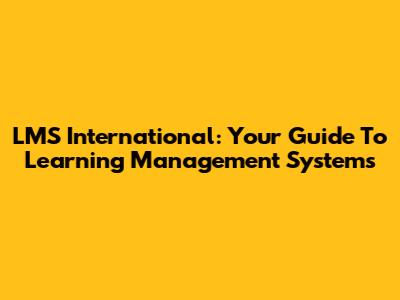 LMS International: Your Guide To Learning Management Systems