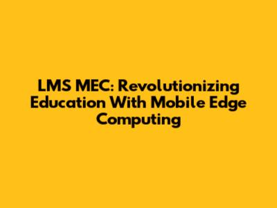 LMS MEC: Revolutionizing Education With Mobile Edge Computing