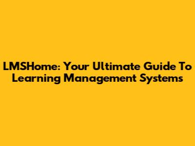 LMSHome: Your Ultimate Guide To Learning Management Systems