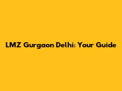 LMZ Gurgaon Delhi: Your Guide