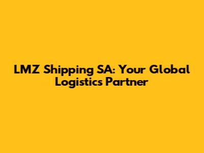 LMZ Shipping SA: Your Global Logistics Partner