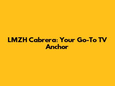LMZH Cabrera: Your Go-To TV Anchor