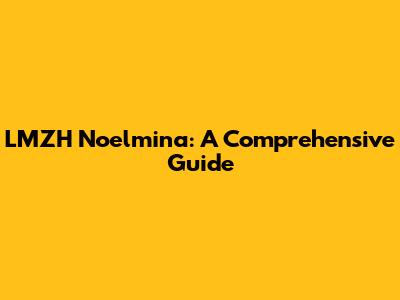 LMZH Noelmina: A Comprehensive Guide