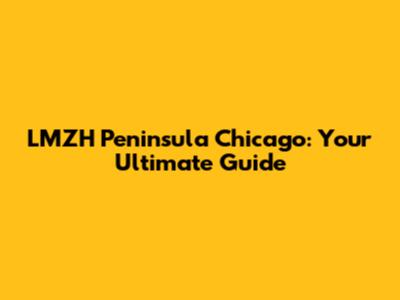 LMZH Peninsula Chicago: Your Ultimate Guide