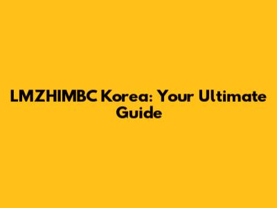 LMZHIMBC Korea: Your Ultimate Guide