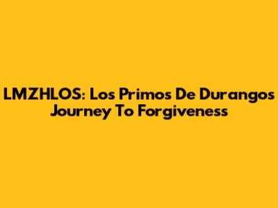 LMZHLOS: Los Primos De Durango's Journey To Forgiveness