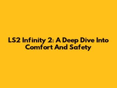 LS2 Infinity 2: A Deep Dive Into Comfort And Safety