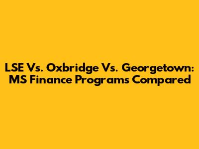 LSE Vs. Oxbridge Vs. Georgetown: MS Finance Programs Compared