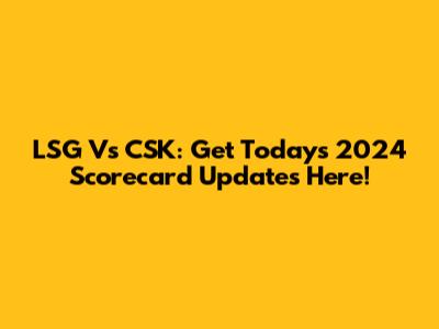 LSG Vs CSK: Get Today's 2024 Scorecard Updates Here!