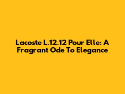 Lacoste L.12.12 Pour Elle: A Fragrant Ode To Elegance