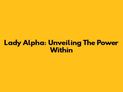 Lady Alpha: Unveiling The Power Within