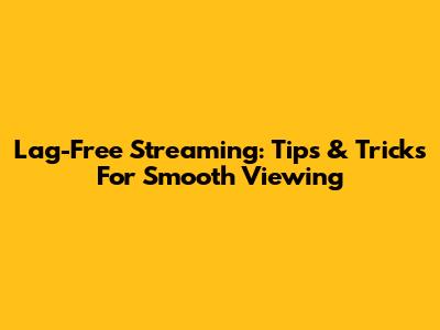 Lag-Free Streaming: Tips & Tricks For Smooth Viewing