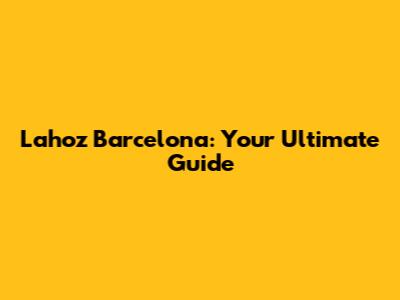 Lahoz Barcelona: Your Ultimate Guide