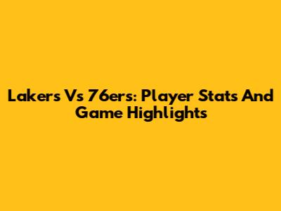 Lakers Vs 76ers: Player Stats And Game Highlights