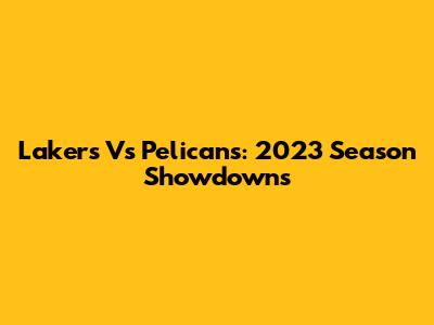 Lakers Vs Pelicans: 2023 Season Showdowns