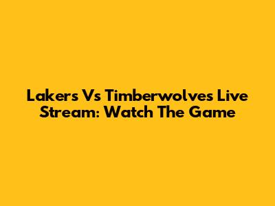 Lakers Vs Timberwolves Live Stream: Watch The Game
