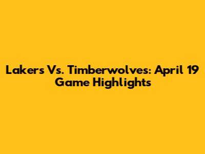 Lakers Vs. Timberwolves: April 19 Game Highlights