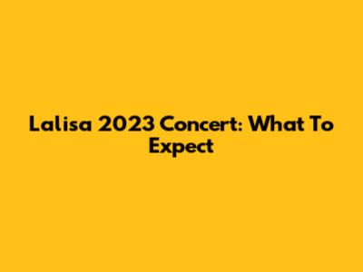 Lalisa 2023 Concert: What To Expect