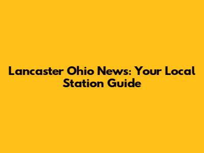 Lancaster Ohio News: Your Local Station Guide