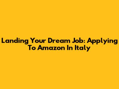 Landing Your Dream Job: Applying To Amazon In Italy