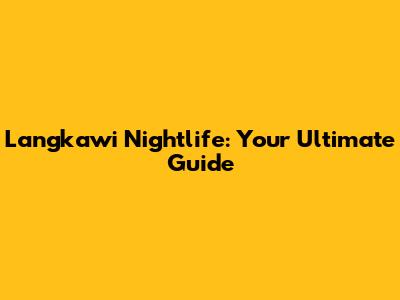 Langkawi Nightlife: Your Ultimate Guide