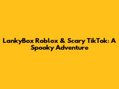 LankyBox Roblox & Scary TikTok: A Spooky Adventure