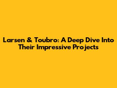 Larsen & Toubro: A Deep Dive Into Their Impressive Projects
