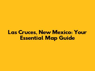 Las Cruces, New Mexico: Your Essential Map Guide