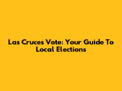 Las Cruces Vote: Your Guide To Local Elections