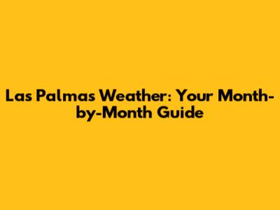 Las Palmas Weather: Your Month-by-Month Guide