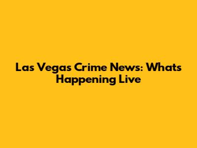 Las Vegas Crime News: What's Happening Live