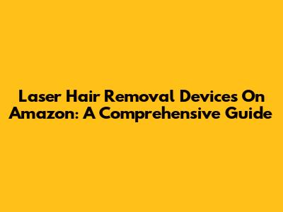 Laser Hair Removal Devices On Amazon: A Comprehensive Guide