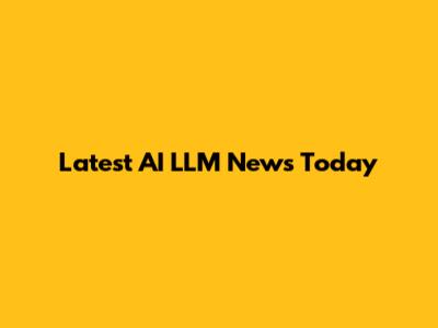 Latest AI LLM News Today