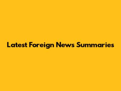 Latest Foreign News Summaries