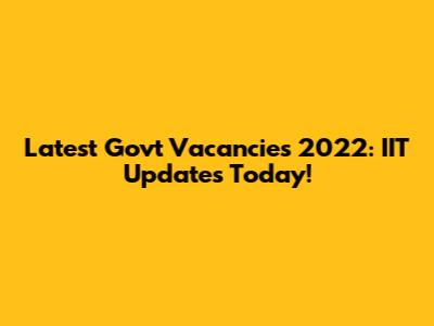 Latest Govt Vacancies 2022: IIT Updates Today!