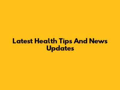Latest Health Tips And News Updates