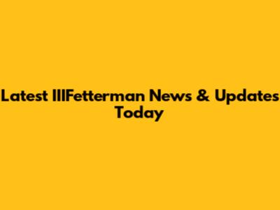 Latest IIIFetterman News & Updates Today