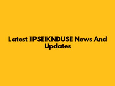 Latest IIPSEIKNDUSE News And Updates