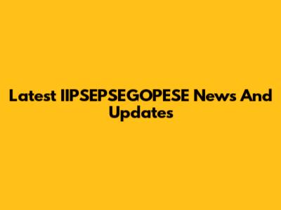 Latest IIPSEPSEGOPESE News And Updates
