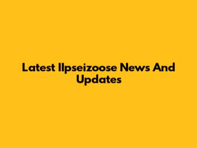 Latest IIpseizoose News And Updates