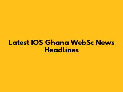 Latest IOS Ghana WebSc News Headlines